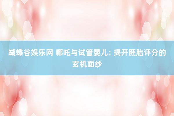 蝴蝶谷娱乐网 哪吒与试管婴儿: 揭开胚胎评分的玄机面纱