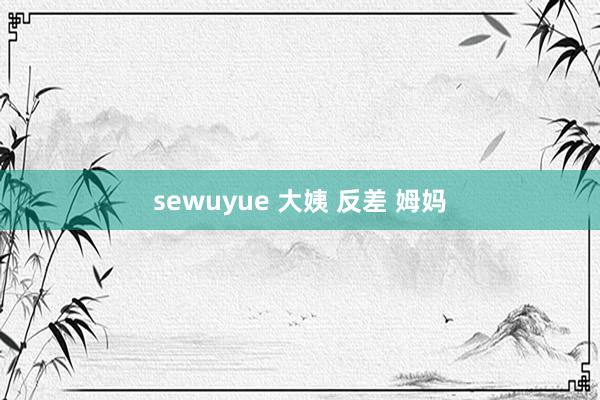 sewuyue 大姨 反差 姆妈