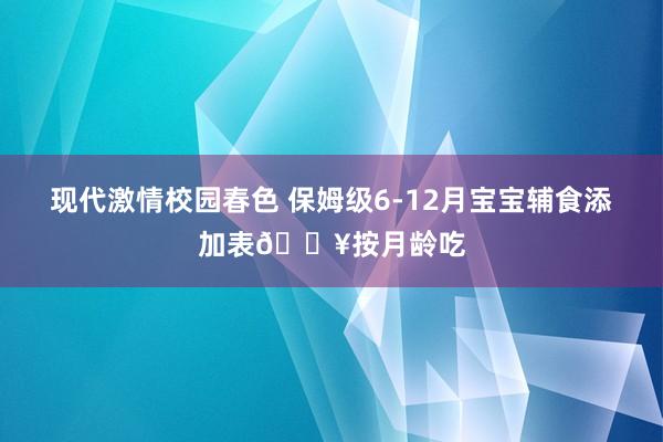 现代激情校园春色 保姆级6-12月宝宝辅食添加表🔥按月龄吃