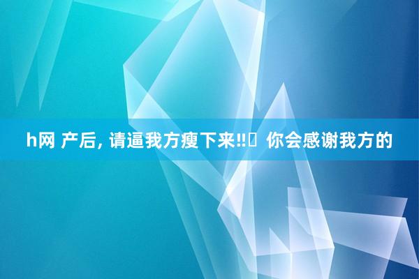 h网 产后, 请逼我方瘦下来‼️你会感谢我方的