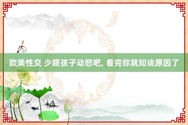 欧美性交 少跟孩子动怒吧, 看完你就知谈原因了