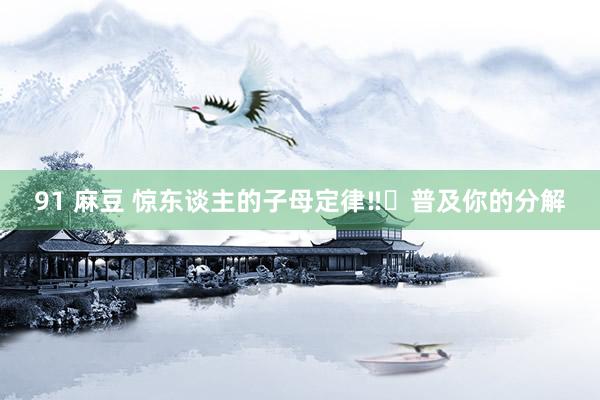 91 麻豆 惊东谈主的子母定律‼️普及你的分解