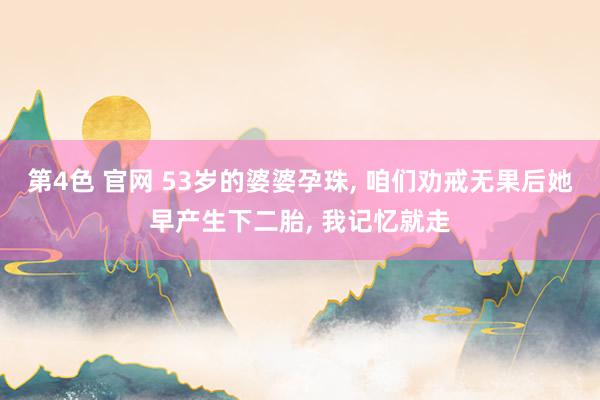 第4色 官网 53岁的婆婆孕珠, 咱们劝戒无果后她早产生下二胎, 我记忆就走
