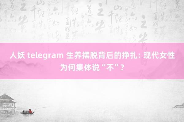 人妖 telegram 生养摆脱背后的挣扎: 现代女性为何集体说“不”?