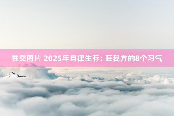 性交图片 2025年自律生存: 旺我方的8个习气
