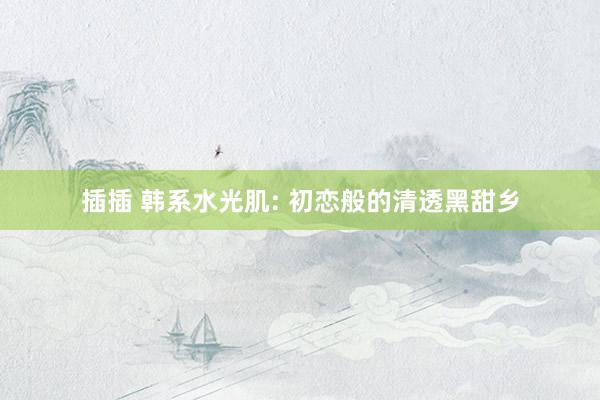 插插 韩系水光肌: 初恋般的清透黑甜乡