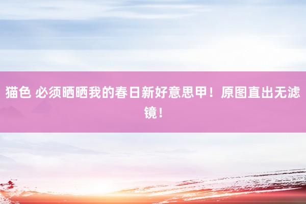 猫色 必须晒晒我的春日新好意思甲！原图直出无滤镜！
