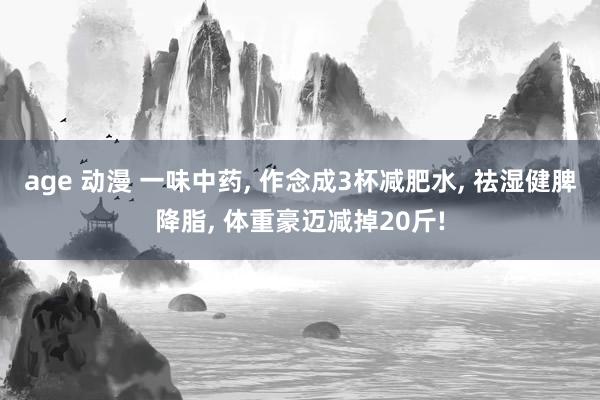 age 动漫 一味中药, 作念成3杯减肥水, 祛湿健脾降脂, 体重豪迈减掉20斤!