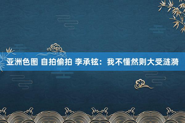 亚洲色图 自拍偷拍 李承铉：我不懂然则大受涟漪