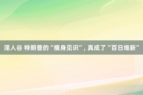 淫人谷 特朗普的“瘦身见识”, 真成了“百日维新”