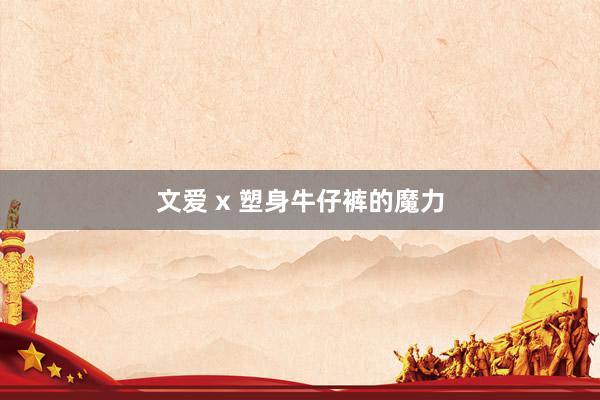 文爱 x 塑身牛仔裤的魔力