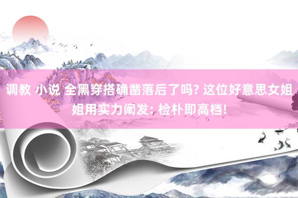 调教 小说 全黑穿搭确凿落后了吗? 这位好意思女姐姐用实力阐发: 检朴即高档!