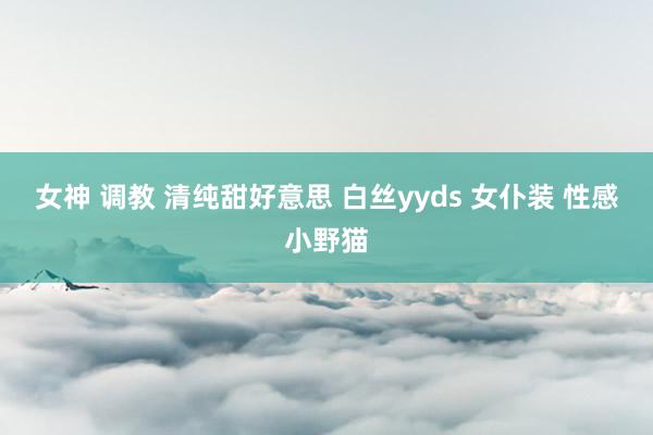 女神 调教 清纯甜好意思 白丝yyds 女仆装 性感小野猫