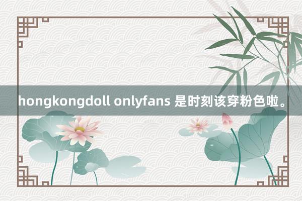 hongkongdoll onlyfans 是时刻该穿粉色啦。