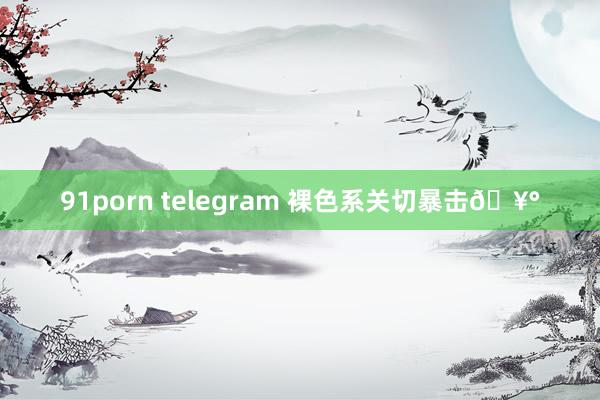 91porn telegram 裸色系关切暴击🥰