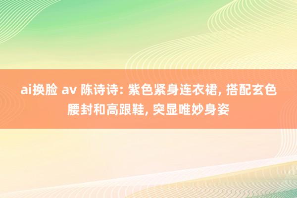 ai换脸 av 陈诗诗: 紫色紧身连衣裙, 搭配玄色腰封和高跟鞋, 突显唯妙身姿