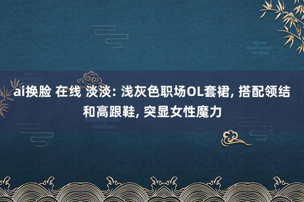 ai换脸 在线 淡淡: 浅灰色职场OL套裙, 搭配领结和高跟鞋, 突显女性魔力
