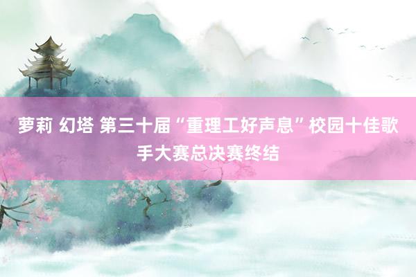 萝莉 幻塔 第三十届“重理工好声息”校园十佳歌手大赛总决赛终结