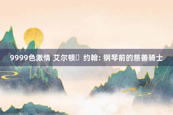 9999色激情 艾尔顿・约翰: 钢琴前的慈善骑士