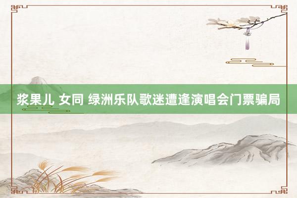浆果儿 女同 绿洲乐队歌迷遭逢演唱会门票骗局