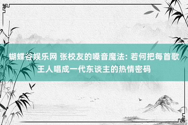 蝴蝶谷娱乐网 张校友的嗓音魔法: 若何把每首歌王人唱成一代东谈主的热情密码
