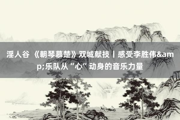淫人谷 《朝琴慕楚》双城献技丨感受李胜伟&乐队从“心”动身的音乐力量