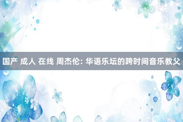 国产 成人 在线 周杰伦: 华语乐坛的跨时间音乐教父