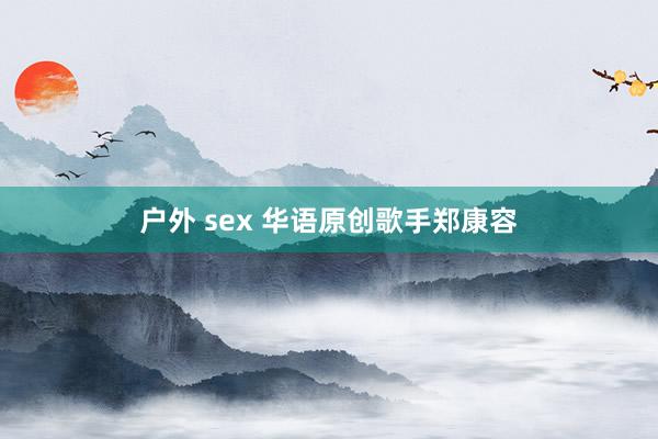 户外 sex 华语原创歌手郑康容