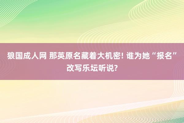 狼国成人网 那英原名藏着大机密! 谁为她“报名”改写乐坛听说?