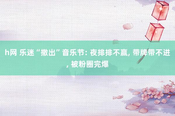 h网 乐迷“撤出”音乐节: 夜排排不赢, 带牌带不进, 被粉圈完爆