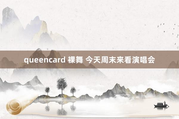 queencard 裸舞 今天周末来看演唱会