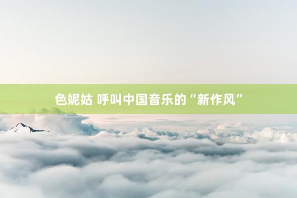 色妮姑 呼叫中国音乐的“新作风”