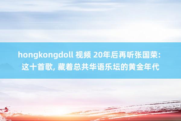 hongkongdoll 视频 20年后再听张国荣: 这十首歌, 藏着总共华语乐坛的黄金年代