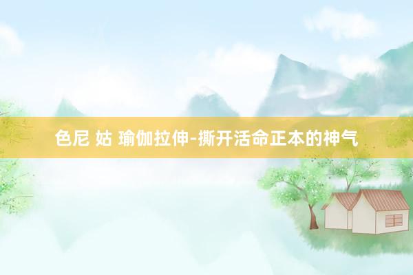 色尼 姑 瑜伽拉伸-撕开活命正本的神气