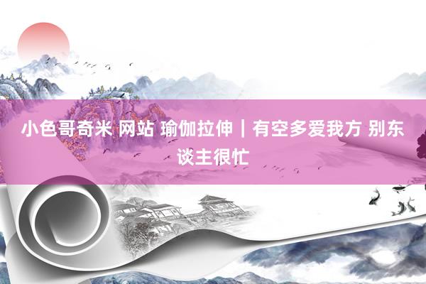 小色哥奇米 网站 瑜伽拉伸｜有空多爱我方 别东谈主很忙