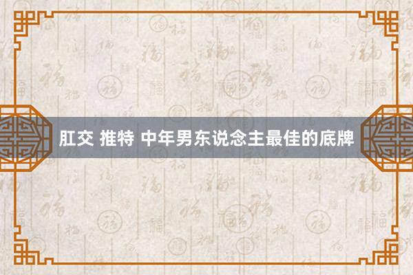 肛交 推特 中年男东说念主最佳的底牌