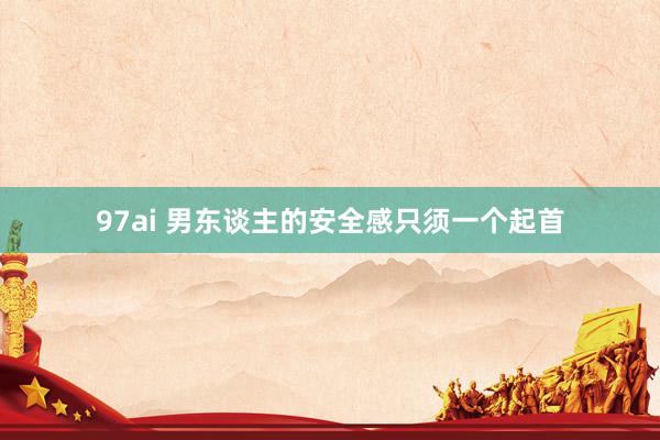 97ai 男东谈主的安全感只须一个起首