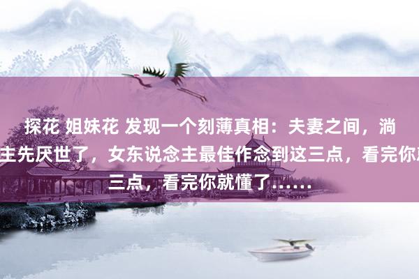探花 姐妹花 发现一个刻薄真相：夫妻之间，淌若男东说念主先厌世了，女东说念主最佳作念到这三点，看完你就懂了……