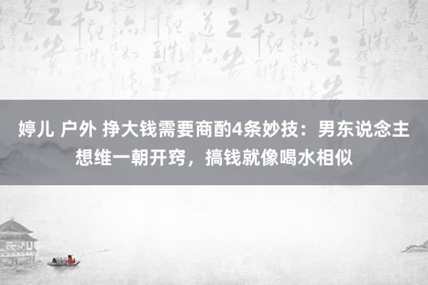 婷儿 户外 挣大钱需要商酌4条妙技：男东说念主想维一朝开窍，搞钱就像喝水相似