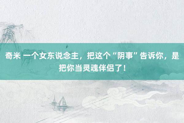 奇米 一个女东说念主，把这个“阴事”告诉你，是把你当灵魂伴侣了！