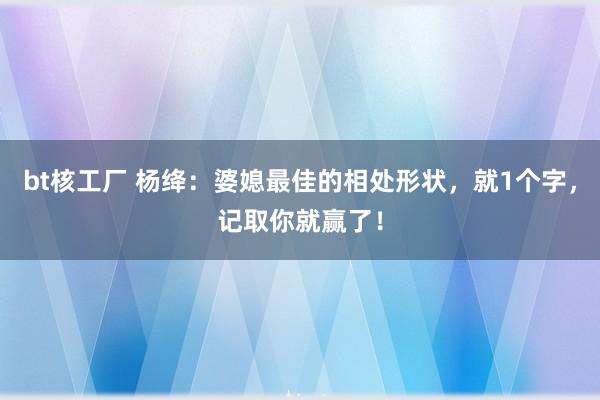 bt核工厂 杨绛：婆媳最佳的相处形状，就1个字，记取你就赢了！