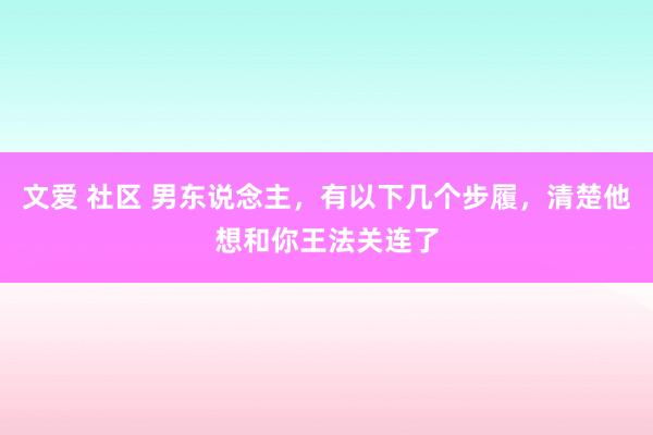 文爱 社区 男东说念主，有以下几个步履，清楚他想和你王法关连了