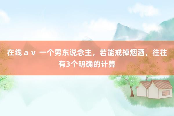 在线ａｖ 一个男东说念主，若能戒掉烟酒，往往有3个明确的计算