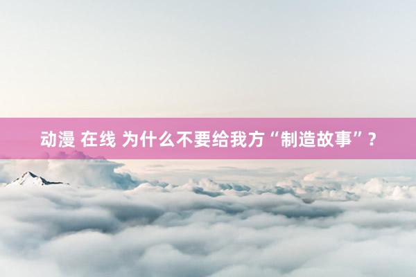 动漫 在线 为什么不要给我方“制造故事”？