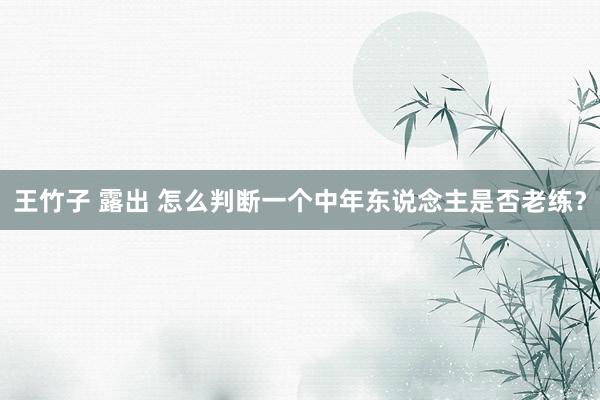 王竹子 露出 怎么判断一个中年东说念主是否老练？