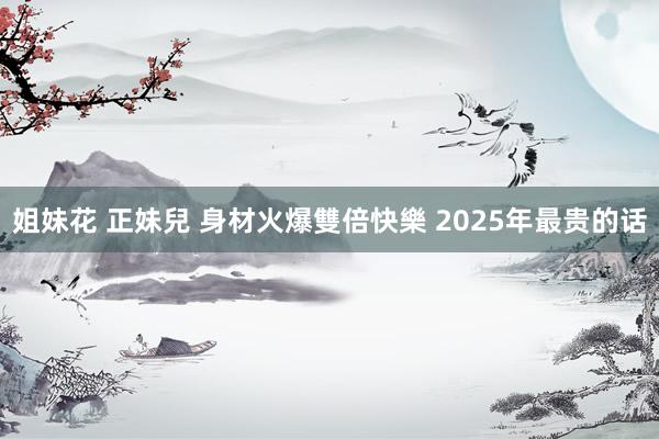 姐妹花 正妹兒 身材火爆雙倍快樂 2025年最贵的话