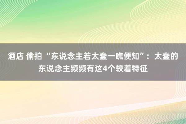 酒店 偷拍 “东说念主若太蠢一瞧便知”：太蠢的东说念主频频有这4个较着特征