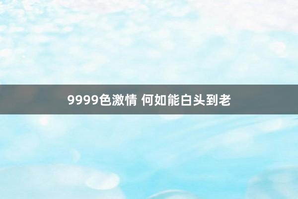 9999色激情 何如能白头到老