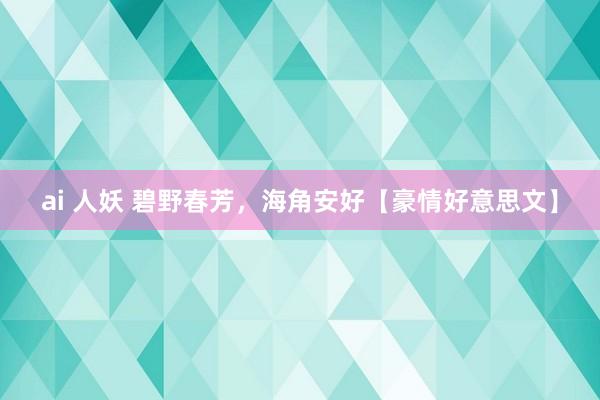 ai 人妖 碧野春芳，海角安好【豪情好意思文】