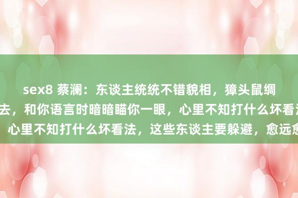 sex8 蔡澜：东谈主统统不错貌相，獐头鼠绸缪东谈主，好不到那边去，和你语言时暗暗瞄你一眼，心里不知打什么坏看法，这些东谈主要躲避，愈远愈好